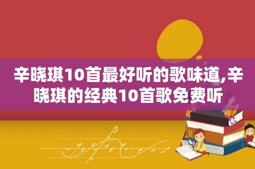 辛晓琪10首最好听的歌味道,辛晓琪的经典10首歌免费听