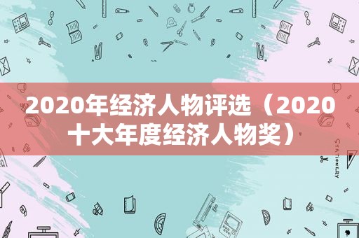 2020年经济人物评选（2020十大年度经济人物奖）