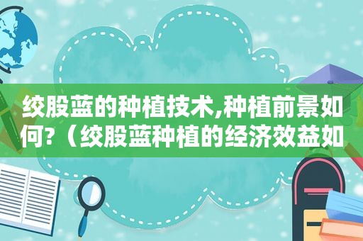 绞股蓝的种植技术,种植前景如何?（绞股蓝种植的经济效益如何）