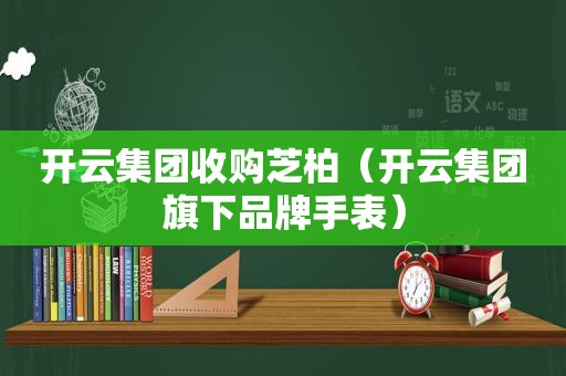 开云集团收购芝柏（开云集团旗下品牌手表）