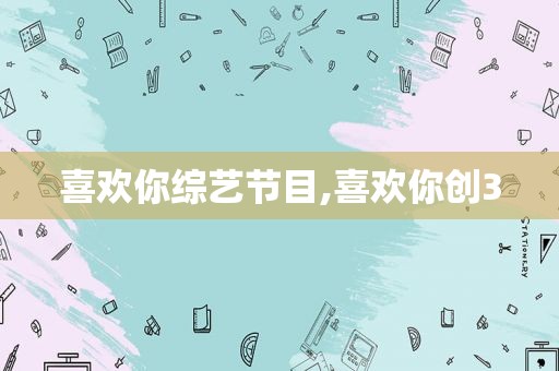 喜欢你综艺节目,喜欢你创3