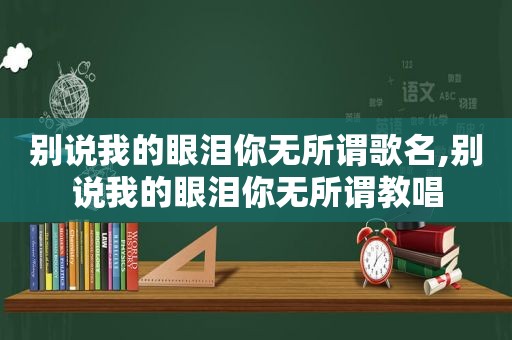 别说我的眼泪你无所谓歌名,别说我的眼泪你无所谓教唱