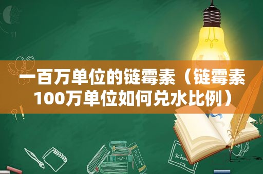 一百万单位的链霉素（链霉素100万单位如何兑水比例）