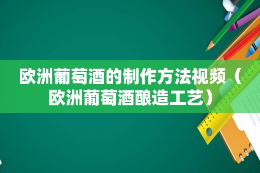 欧洲葡萄酒的制作方法视频（欧洲葡萄酒酿造工艺）