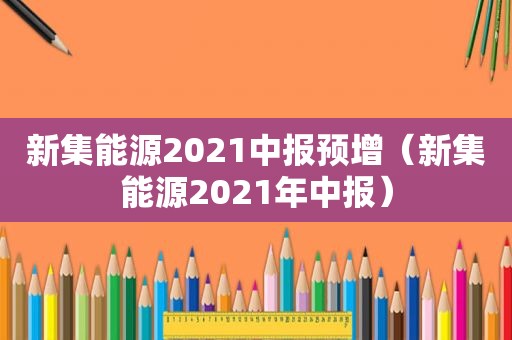 新集能源2021中报预增（新集能源2021年中报）