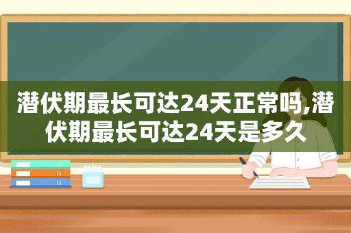 潜伏期最长可达24天正常吗,潜伏期最长可达24天是多久