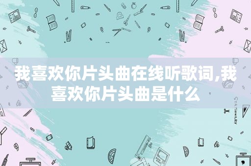 我喜欢你片头曲在线听歌词,我喜欢你片头曲是什么