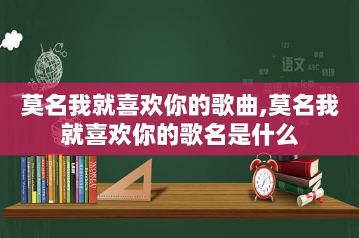 莫名我就喜欢你的歌曲,莫名我就喜欢你的歌名是什么