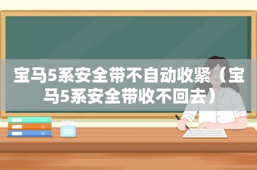 宝马5系安全带不自动收紧（宝马5系安全带收不回去）