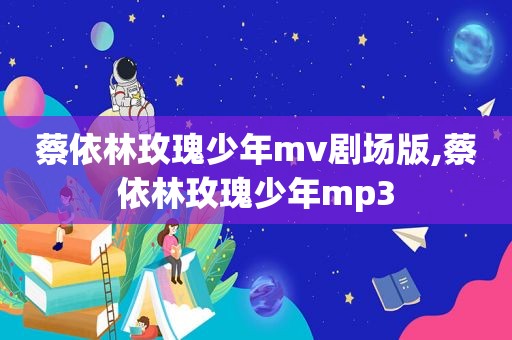 蔡依林玫瑰少年mv剧场版,蔡依林玫瑰少年mp3