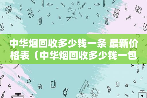 中华烟回收多少钱一条 最新价格表（中华烟回收多少钱一包）