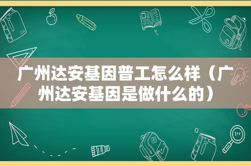 广州达安基因普工怎么样（广州达安基因是做什么的）