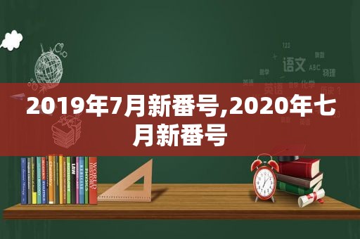 2019年7月新 *** ,2020年七月新 *** 