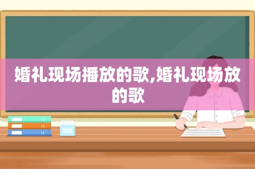 婚礼现场播放的歌,婚礼现场放的歌