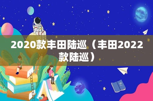 2020款丰田陆巡（丰田2022款陆巡）