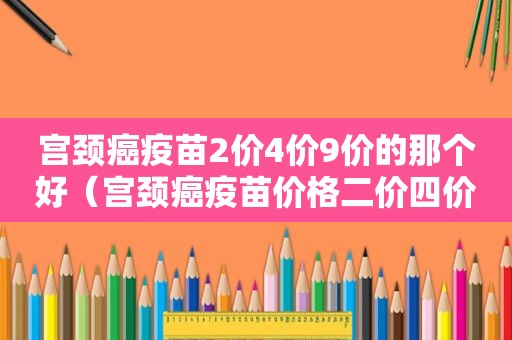 宫颈癌疫苗2价4价9价的那个好（宫颈癌疫苗价格二价四价九价的区别）