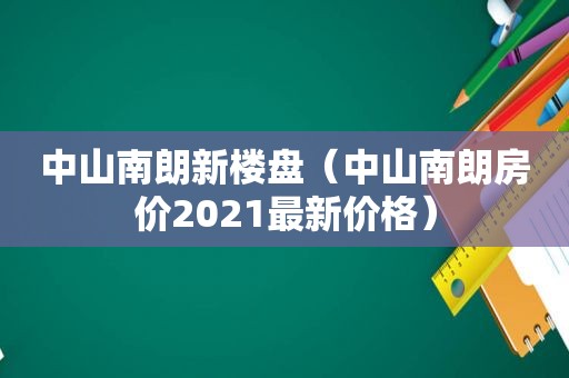 中山南朗新楼盘（中山南朗房价2021最新价格）