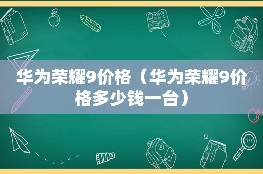 华为荣耀9价格（华为荣耀9价格多少钱一台）