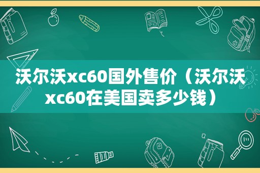 沃尔沃xc60国外售价（沃尔沃xc60在美国卖多少钱）