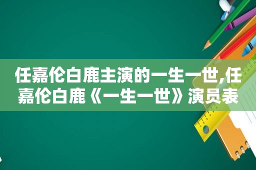 任嘉伦白鹿主演的一生一世,任嘉伦白鹿《一生一世》演员表