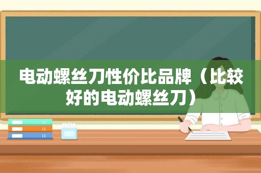 电动螺丝刀性价比品牌（比较好的电动螺丝刀）