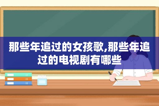 那些年追过的女孩歌,那些年追过的电视剧有哪些