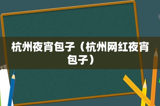 杭州夜宵包子（杭州网红夜宵包子）