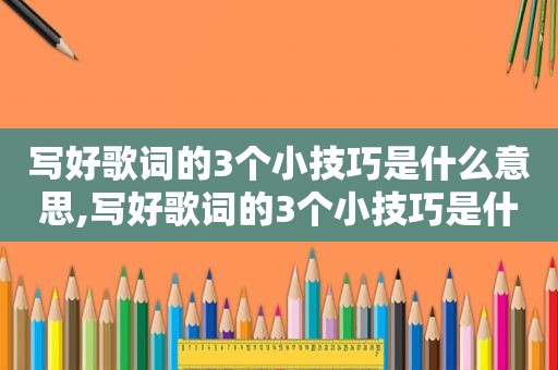 写好歌词的3个小技巧是什么意思,写好歌词的3个小技巧是什么呢