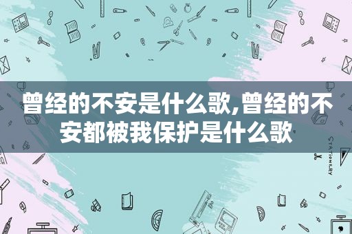 曾经的不安是什么歌,曾经的不安都被我保护是什么歌