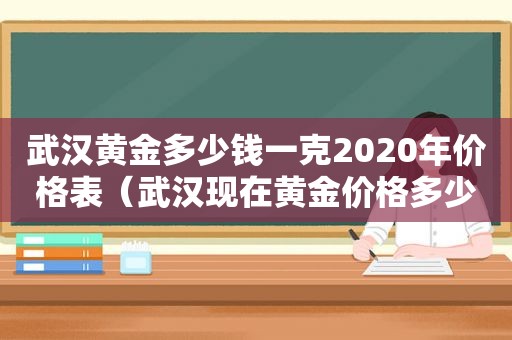 武汉黄金多少钱一克2020年价格表（武汉现在黄金价格多少钱一克）