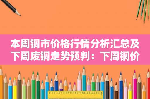 本周铜市价格行情分析汇总及下周废铜走势预判：下周铜价先涨后跌