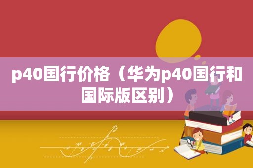 p40国行价格（华为p40国行和国际版区别）