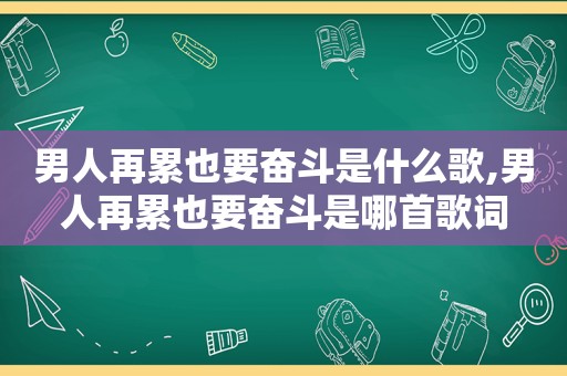 男人再累也要奋斗是什么歌,男人再累也要奋斗是哪首歌词