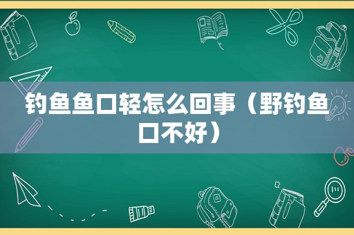 钓鱼鱼口轻怎么回事（野钓鱼口不好）