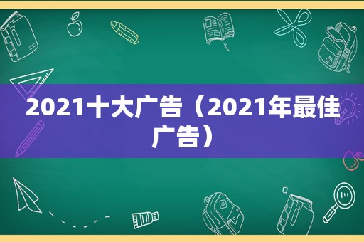 2021十大广告（2021年最佳广告）