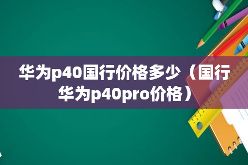 华为p40国行价格多少（国行华为p40pro价格）