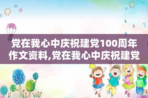 党在我心中庆祝建党100周年作文资料,党在我心中庆祝建党100周年1000字感想