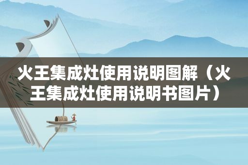 火王集成灶使用说明图解（火王集成灶使用说明书图片）