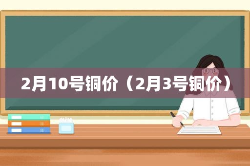 2月10号铜价（2月3号铜价）