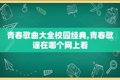 青春歌曲大全校园经典,青春歌谣在哪个网上看