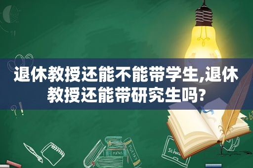 退休教授还能不能带学生,退休教授还能带研究生吗?