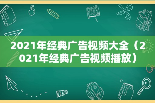 2021年经典广告视频大全（2021年经典广告视频播放）