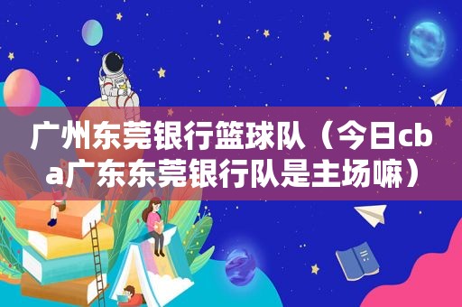 广州东莞银行篮球队（今日cba广东东莞银行队是主场嘛）