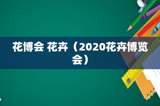 花博会 花卉（2020花卉博览会）