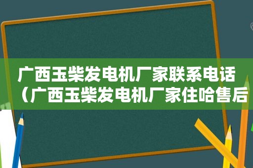 广西玉柴发电机厂家联系电话（广西玉柴发电机厂家住哈售后服务电话）