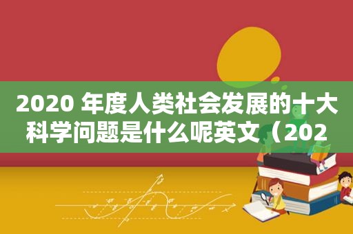 2020 年度人类社会发展的十大科学问题是什么呢英文（2020年度人类社会发展十大科学问题发布）