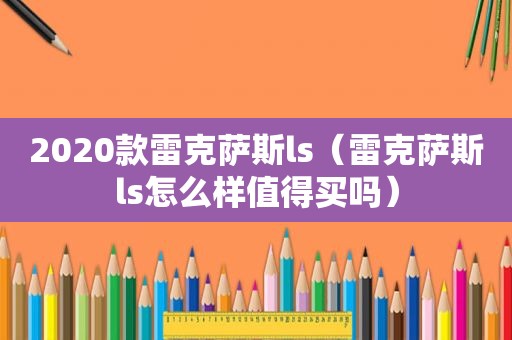 2020款雷克萨斯ls（雷克萨斯ls怎么样值得买吗）