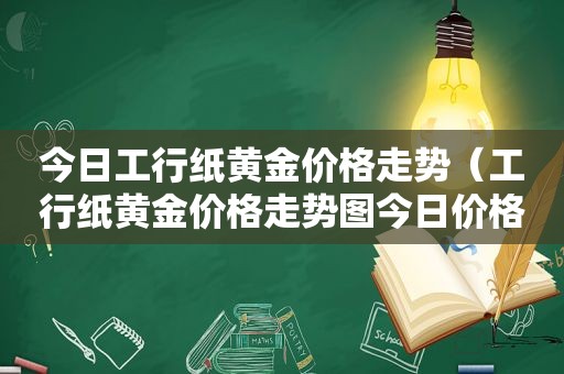 今日工行纸黄金价格走势（工行纸黄金价格走势图今日价格）