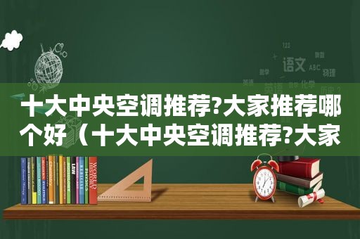 十大中央空调推荐?大家推荐哪个好（十大中央空调推荐?大家推荐哪个品牌）