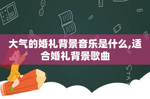 大气的婚礼背景音乐是什么,适合婚礼背景歌曲